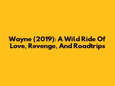 Wayne (2019): A Wild Ride Of Love, Revenge, And Roadtrips