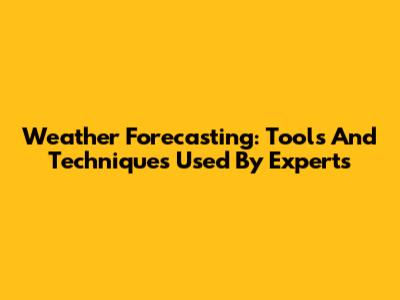 Weather Forecasting: Tools And Techniques Used By Experts