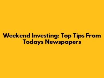 Weekend Investing: Top Tips From Today's Newspapers