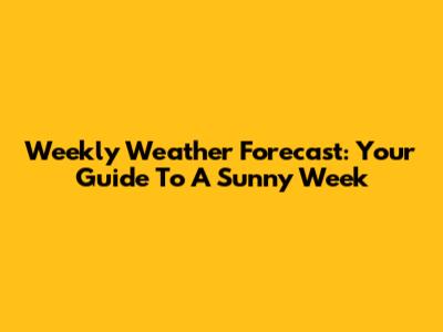 Weekly Weather Forecast: Your Guide To A Sunny Week