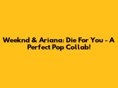Weeknd & Ariana: Die For You - A Perfect Pop Collab!