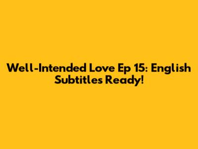 Well-Intended Love Ep 15: English Subtitles Ready!