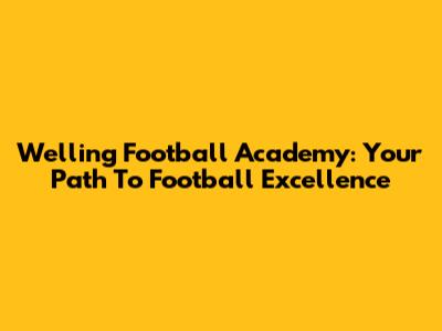 Welling Football Academy: Your Path To Football Excellence