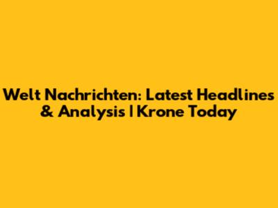 Welt Nachrichten: Latest Headlines & Analysis | Krone Today