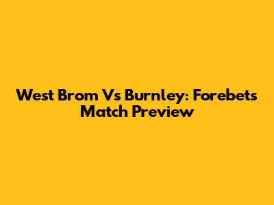 West Brom Vs Burnley: Forebet's Match Preview