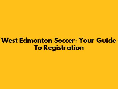 West Edmonton Soccer: Your Guide To Registration