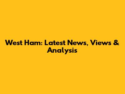 West Ham: Latest News, Views & Analysis