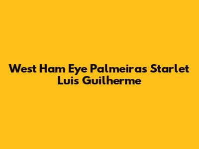 West Ham Eye Palmeiras Starlet Luis Guilherme