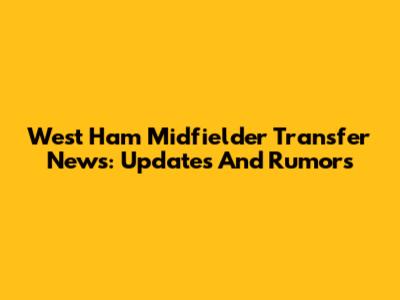 West Ham Midfielder Transfer News: Updates And Rumors