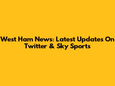 West Ham News: Latest Updates On Twitter & Sky Sports