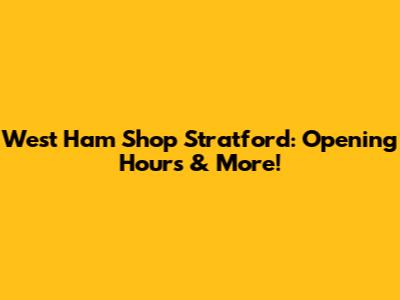 West Ham Shop Stratford: Opening Hours & More!