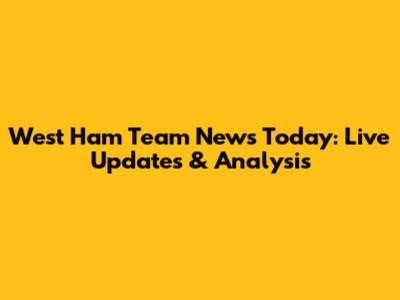 West Ham Team News Today: Live Updates & Analysis
