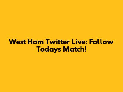 West Ham Twitter Live: Follow Today's Match!
