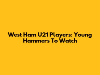 West Ham U21 Players: Young Hammers To Watch