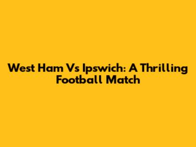West Ham Vs Ipswich: A Thrilling Football Match