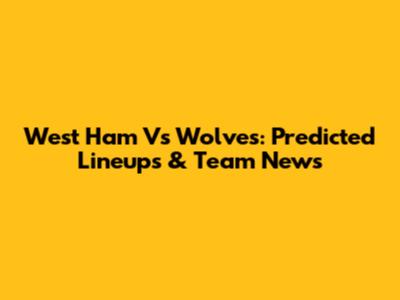 West Ham Vs Wolves: Predicted Lineups & Team News