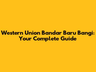 Western Union Bandar Baru Bangi: Your Complete Guide