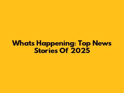 What's Happening: Top News Stories Of 2025