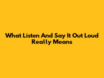 What "Listen And Say It Out Loud" Really Means