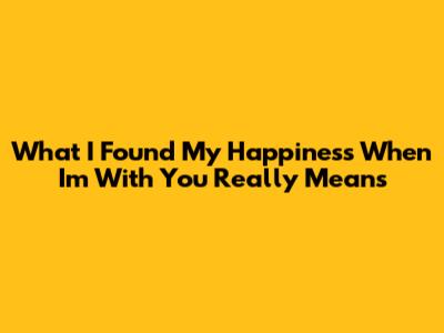What 'I Found My Happiness When I'm With You' Really Means