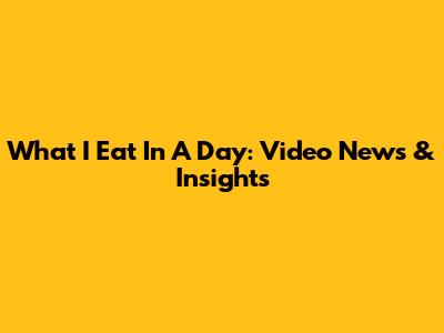What I Eat In A Day: Video News & Insights