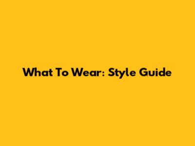 What To Wear: Style Guide