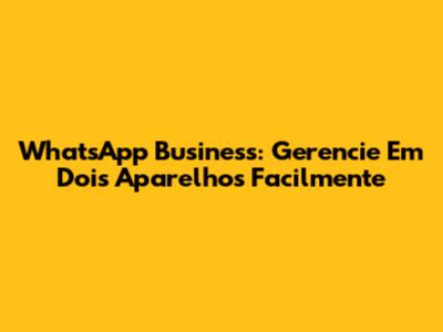 WhatsApp Business: Gerencie Em Dois Aparelhos Facilmente