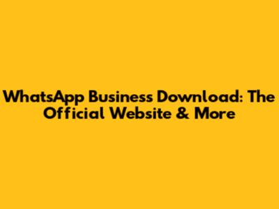 WhatsApp Business Download: The Official Website & More