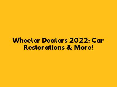 Wheeler Dealers 2022: Car Restorations & More!