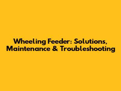 Wheeling Feeder: Solutions, Maintenance & Troubleshooting