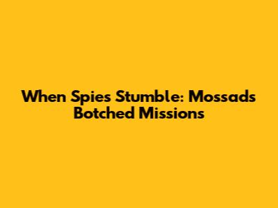 When Spies Stumble: Mossad's Botched Missions