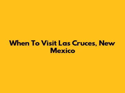 When To Visit Las Cruces, New Mexico