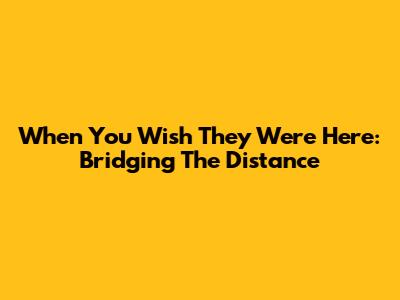 When You Wish They Were Here: Bridging The Distance
