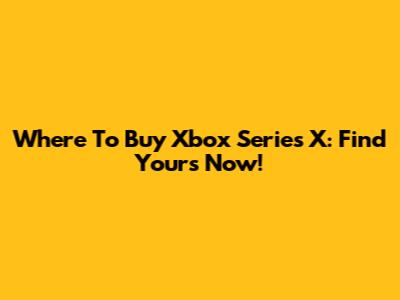 Where To Buy Xbox Series X: Find Yours Now!