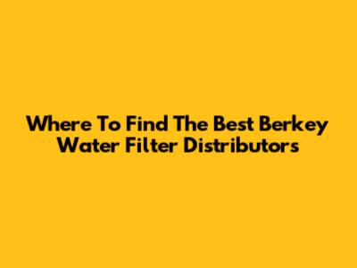 Where To Find The Best Berkey Water Filter Distributors
