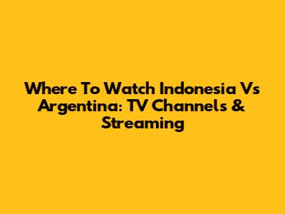 Where To Watch Indonesia Vs Argentina: TV Channels & Streaming