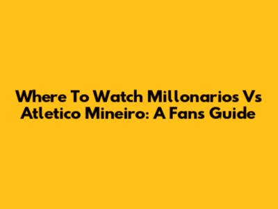 Where To Watch Millonarios Vs Atletico Mineiro: A Fan's Guide