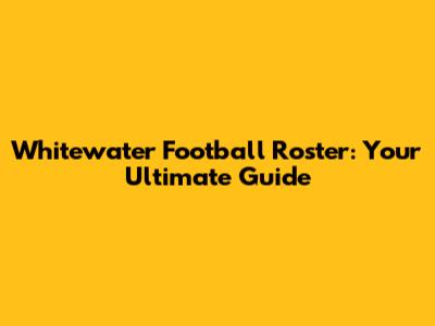 Whitewater Football Roster: Your Ultimate Guide
