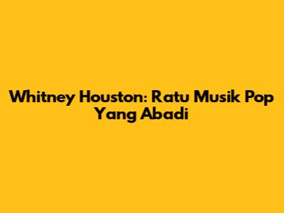 Whitney Houston: Ratu Musik Pop Yang Abadi