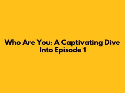 Who Are You: A Captivating Dive Into Episode 1