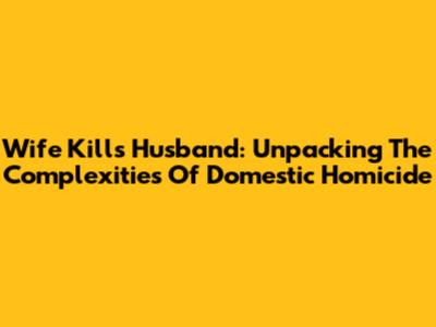 Wife Kills Husband: Unpacking The Complexities Of Domestic Homicide