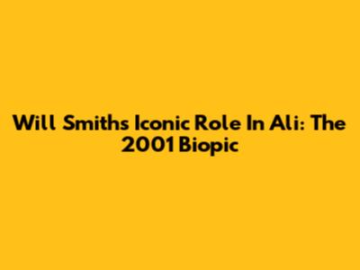 Will Smith's Iconic Role In Ali: The 2001 Biopic