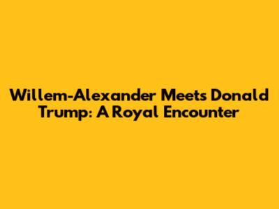 Willem-Alexander Meets Donald Trump: A Royal Encounter