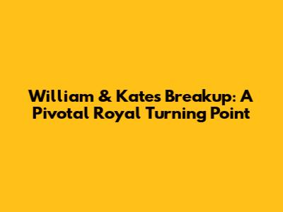 William & Kate's Breakup: A Pivotal Royal Turning Point