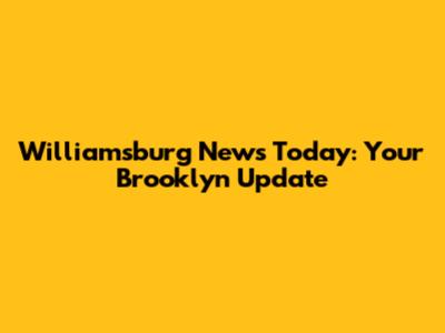 Williamsburg News Today: Your Brooklyn Update