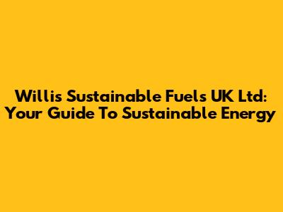 Willis Sustainable Fuels UK Ltd: Your Guide To Sustainable Energy