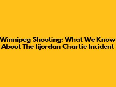 Winnipeg Shooting: What We Know About The Iijordan Charlie Incident