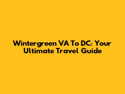 Wintergreen VA To DC: Your Ultimate Travel Guide