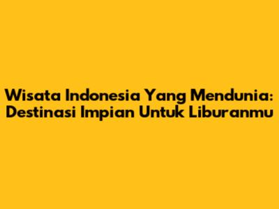 Wisata Indonesia Yang Mendunia: Destinasi Impian Untuk Liburanmu
