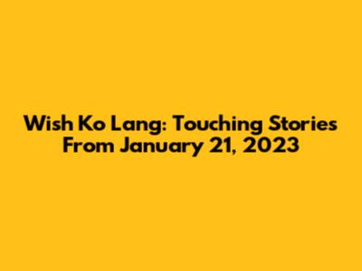 Wish Ko Lang: Touching Stories From January 21, 2023